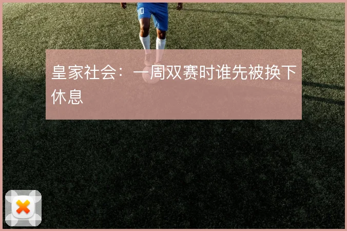 皇家社会：一周双赛时谁先被换下休息