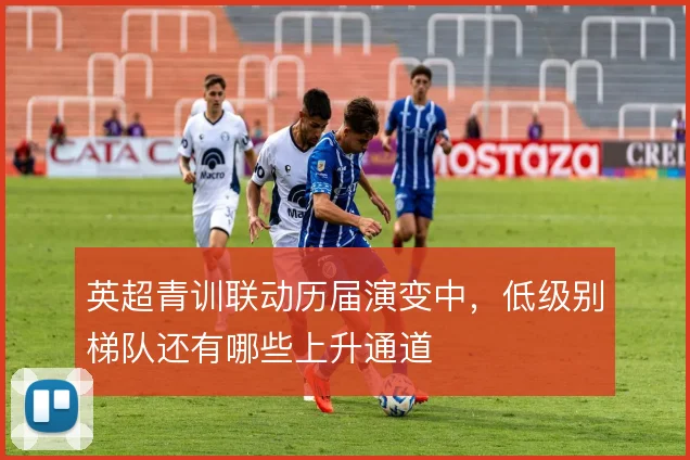 英超青训联动历届演变中，低级别梯队还有哪些上升通道