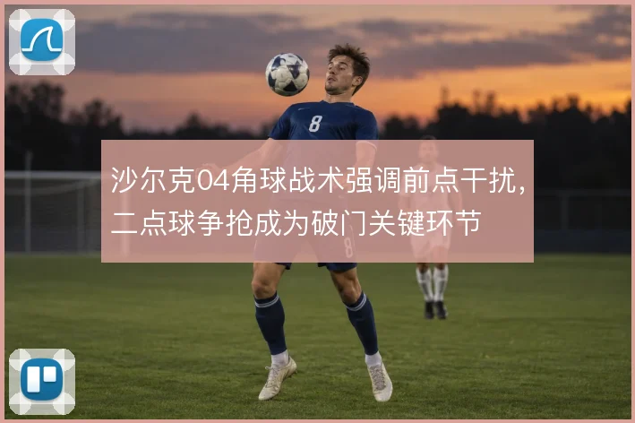 沙尔克04角球战术强调前点干扰，二点球争抢成为破门关键环节