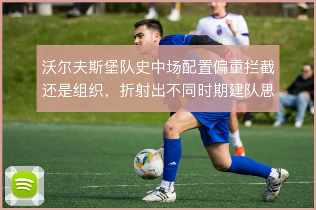 沃尔夫斯堡队史中场配置偏重拦截还是组织,折射出不同时期建队思路的摇摆