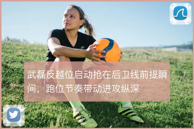 武磊反越位启动抢在后卫线前提瞬间，跑位节奏带动进攻纵深