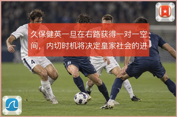 久保健英一旦在右路获得一对一空间,内切时机将决定皇家社会的进攻上限