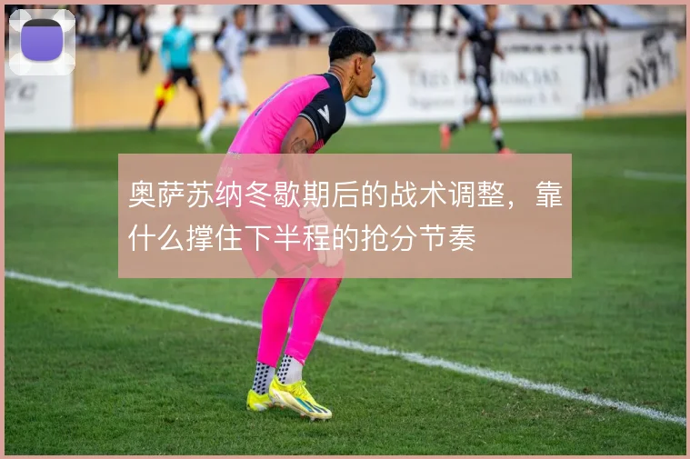 奥萨苏纳冬歇期后的战术调整,靠什么撑住下半程的抢分节奏