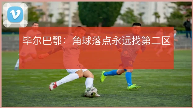 毕尔巴鄂：角球落点永远找第二区