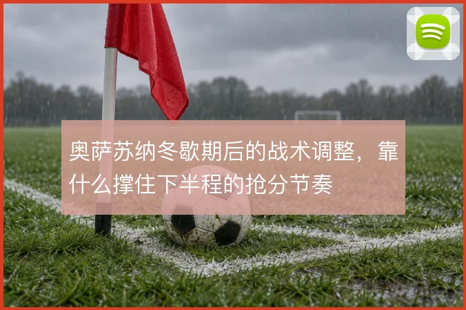 奥萨苏纳冬歇期后的战术调整,靠什么撑住下半程的抢分节奏