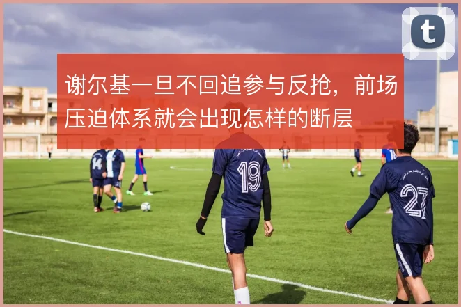 谢尔基一旦不回追参与反抢，前场压迫体系就会出现怎样的断层