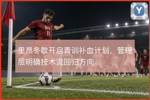 里昂冬歇开启青训补血计划，管理层明确技术流回归方向