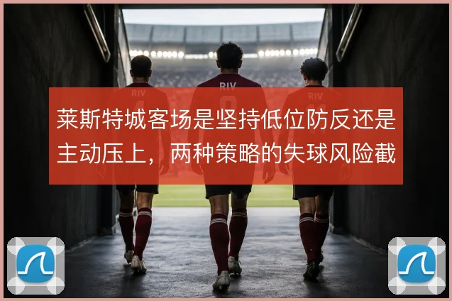 莱斯特城客场是坚持低位防反还是主动压上，两种策略的失球风险截然不同