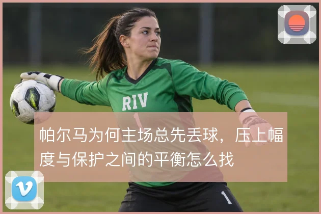 帕尔马为何主场总先丢球，压上幅度与保护之间的平衡怎么找