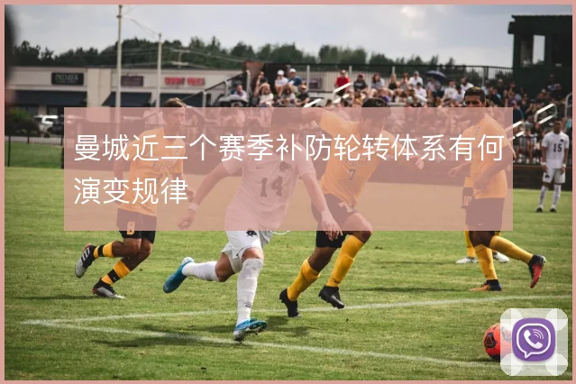 曼城近三个赛季补防轮转体系有何演变规律