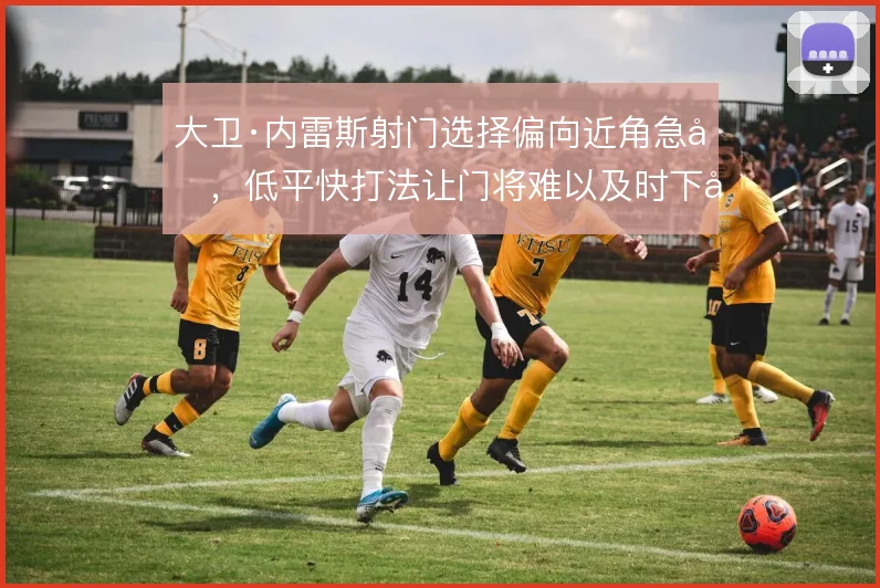 大卫·内雷斯射门选择偏向近角急停，低平快打法让门将难以及时下地