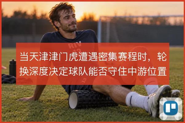 当天津津门虎遭遇密集赛程时,轮换深度决定球队能否守住中游位置