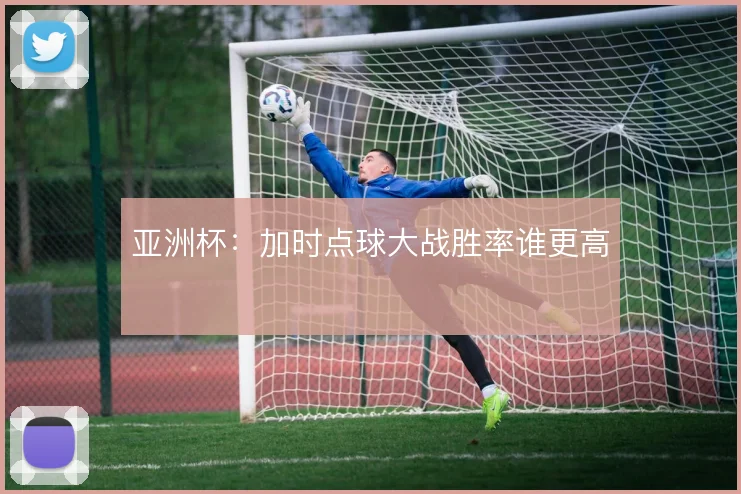 亚洲杯：加时点球大战胜率谁更高