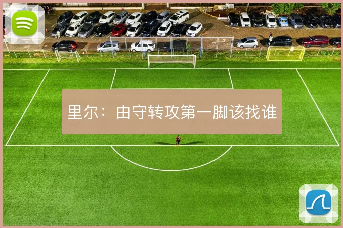 里尔：由守转攻第一脚该找谁