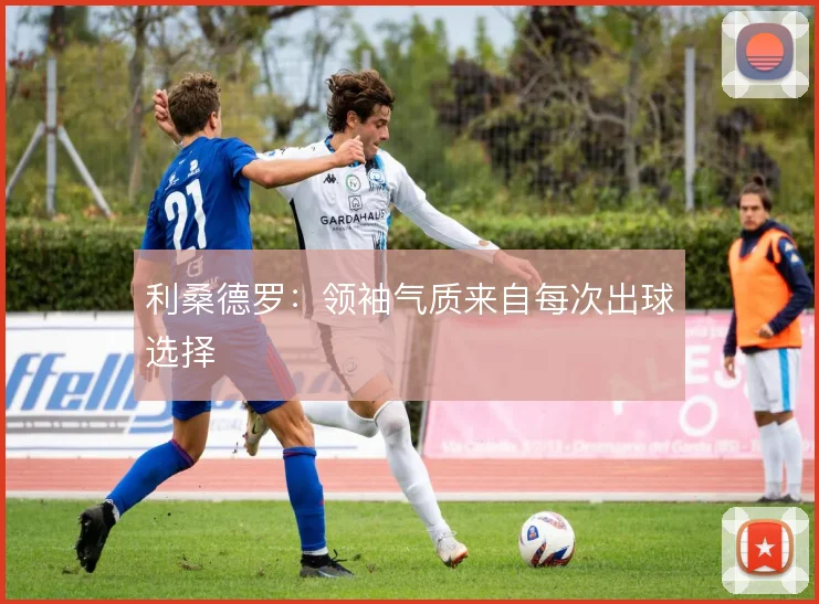 利桑德罗：领袖气质来自每次出球选择