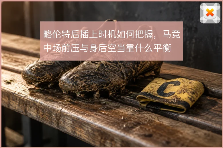 略伦特后插上时机如何把握，马竞中场前压与身后空当靠什么平衡