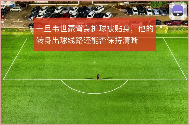 一旦韦世豪背身护球被贴身，他的转身出球线路还能否保持清晰