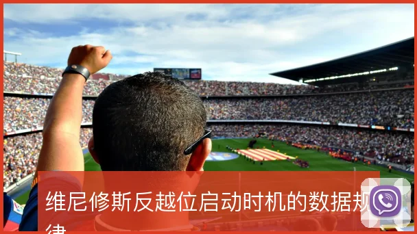 维尼修斯反越位启动时机的数据规律
