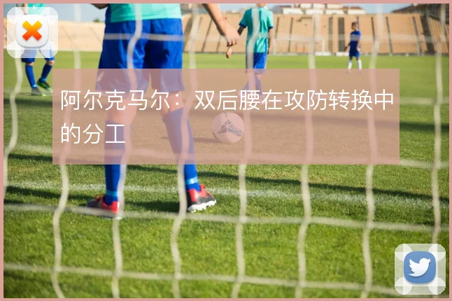 阿尔克马尔：双后腰在攻防转换中的分工