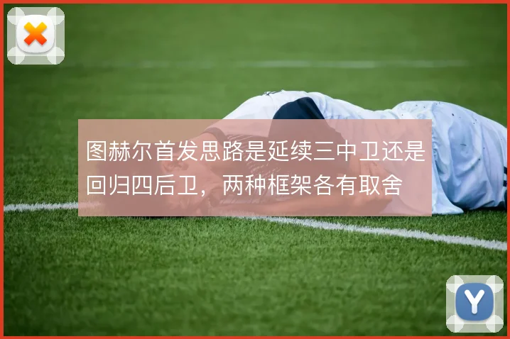 图赫尔首发思路是延续三中卫还是回归四后卫，两种框架各有取舍