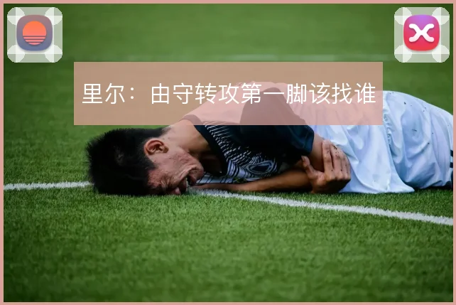 里尔：由守转攻第一脚该找谁