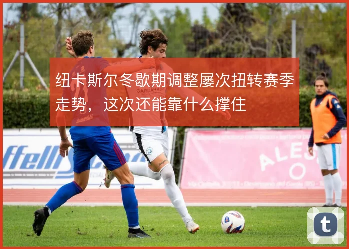 纽卡斯尔冬歇期调整屡次扭转赛季走势，这次还能靠什么撑住