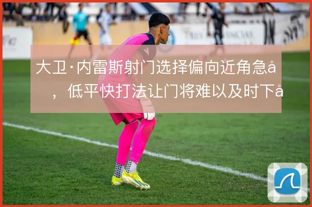 大卫·内雷斯射门选择偏向近角急停，低平快打法让门将难以及时下地