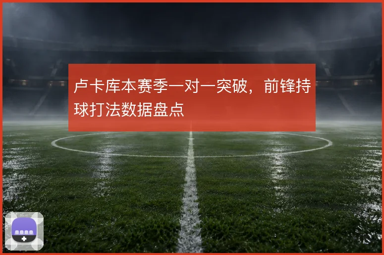 卢卡库本赛季一对一突破，前锋持球打法数据盘点