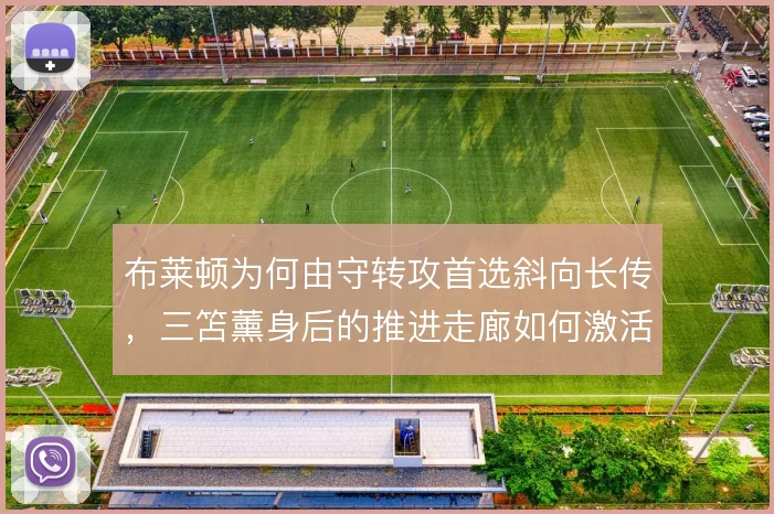布莱顿为何由守转攻首选斜向长传，三笘薰身后的推进走廊如何激活