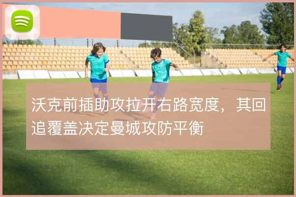 沃克前插助攻拉开右路宽度，其回追覆盖决定曼城攻防平衡