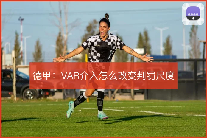 德甲：VAR介入怎么改变判罚尺度