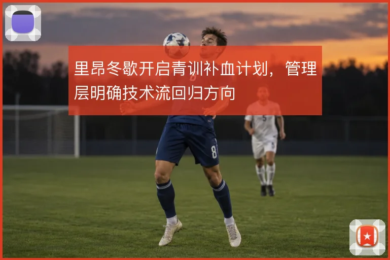 里昂冬歇开启青训补血计划，管理层明确技术流回归方向
