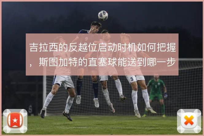 吉拉西的反越位启动时机如何把握，斯图加特的直塞球能送到哪一步