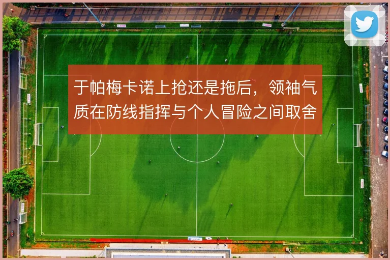 于帕梅卡诺上抢还是拖后，领袖气质在防线指挥与个人冒险之间取舍