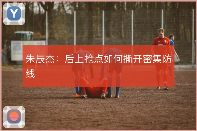 朱辰杰：后上抢点如何撕开密集防线