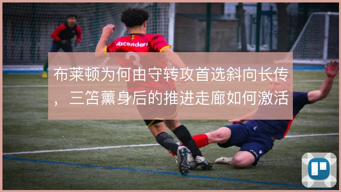 布莱顿为何由守转攻首选斜向长传,三笘薰身后的推进走廊如何激活