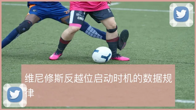 维尼修斯反越位启动时机的数据规律