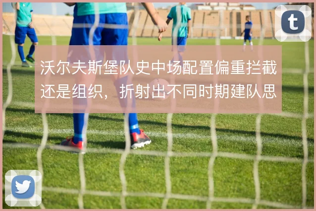 沃尔夫斯堡队史中场配置偏重拦截还是组织，折射出不同时期建队思路的摇摆