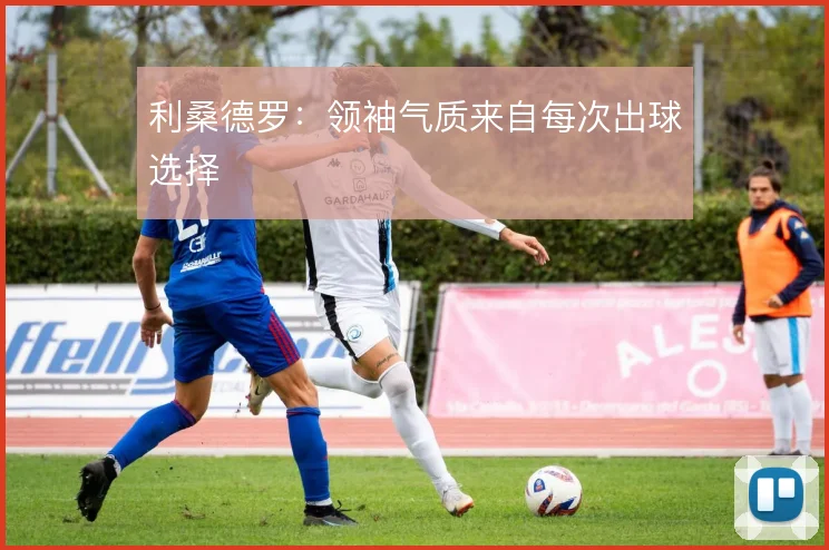 利桑德罗：领袖气质来自每次出球选择