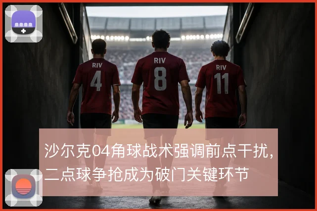 沙尔克04角球战术强调前点干扰，二点球争抢成为破门关键环节