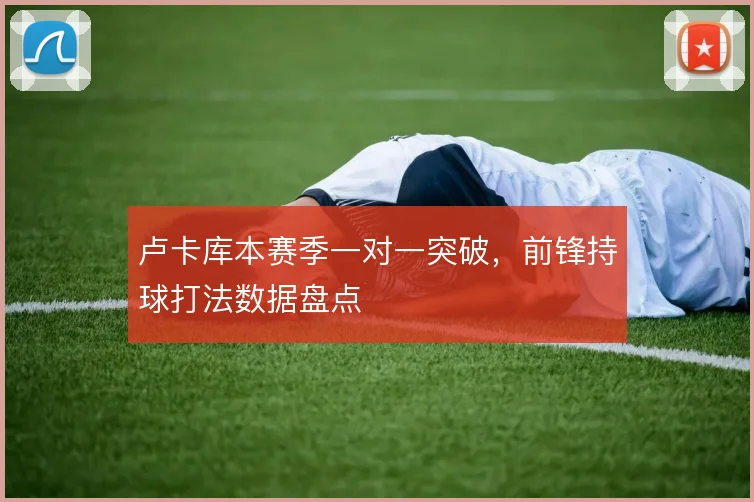 卢卡库本赛季一对一突破，前锋持球打法数据盘点