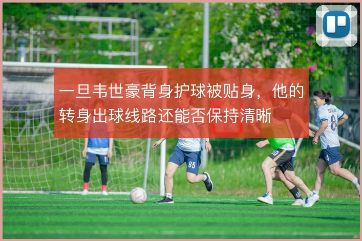 一旦韦世豪背身护球被贴身，他的转身出球线路还能否保持清晰