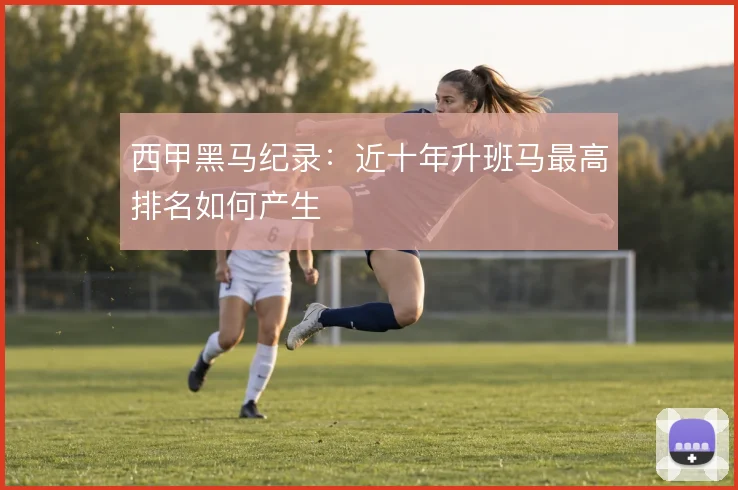 西甲黑马纪录:近十年升班马最高排名如何产生