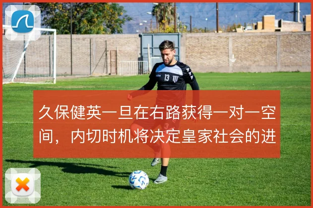 久保健英一旦在右路获得一对一空间,内切时机将决定皇家社会的进攻上限
