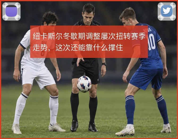 纽卡斯尔冬歇期调整屡次扭转赛季走势，这次还能靠什么撑住