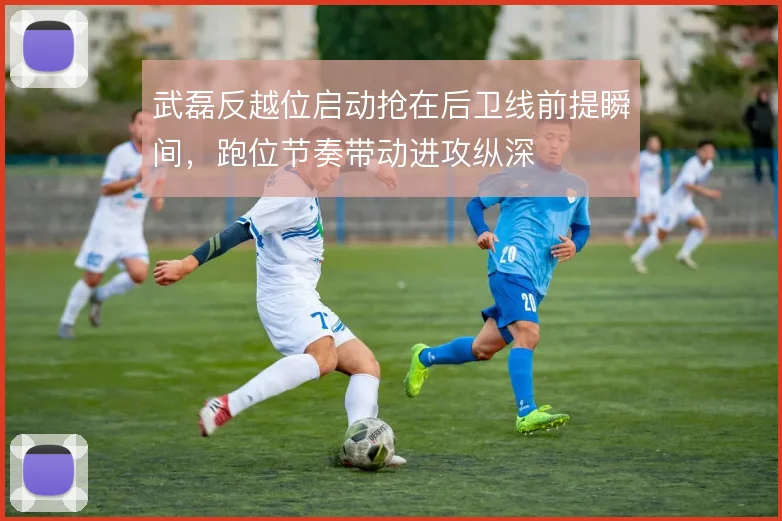武磊反越位启动抢在后卫线前提瞬间，跑位节奏带动进攻纵深