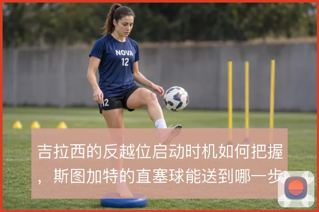 吉拉西的反越位启动时机如何把握，斯图加特的直塞球能送到哪一步
