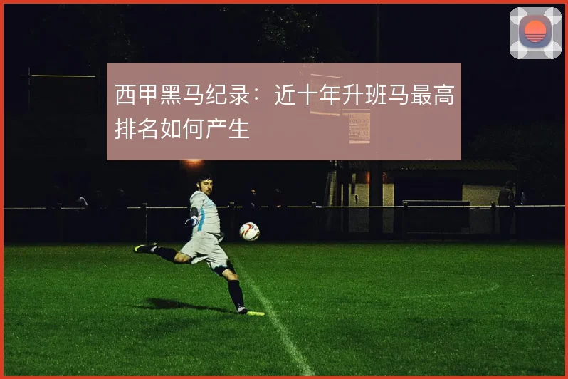 西甲黑马纪录：近十年升班马最高排名如何产生