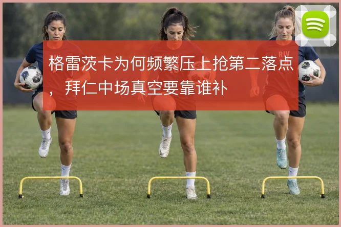 格雷茨卡为何频繁压上抢第二落点，拜仁中场真空要靠谁补