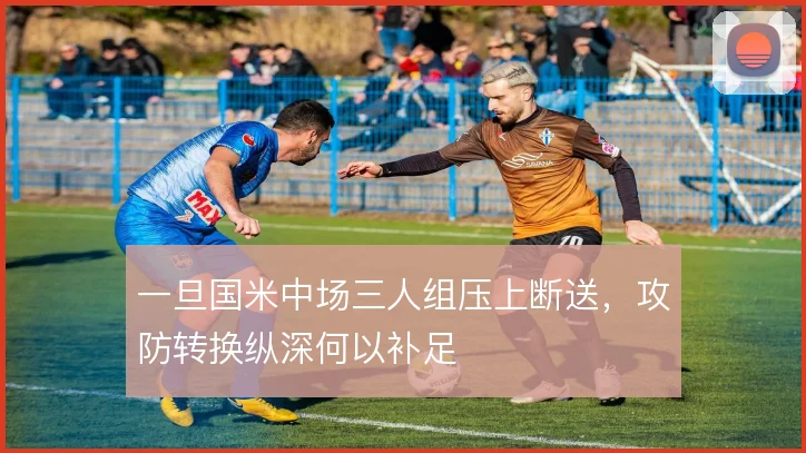 一旦国米中场三人组压上断送，攻防转换纵深何以补足